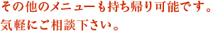 その他のメニューも持ち帰り可能です。気軽にご相談下さい。